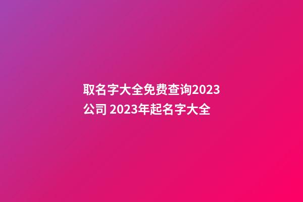 取名字大全免费查询2023公司 2023年起名字大全-第1张-公司起名-玄机派